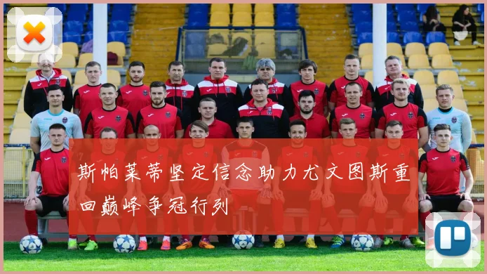 斯帕莱蒂坚定信念助力尤文图斯重回巅峰争冠行列